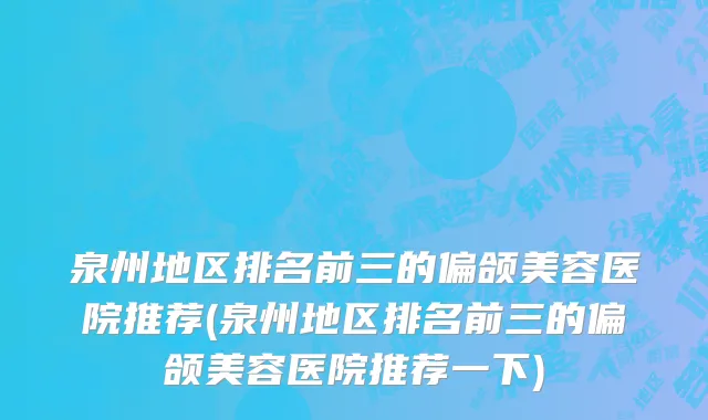 泉州地区排名前三的偏颌美容医院推荐(泉州地区排名前三的偏颌美容医院推荐一下)