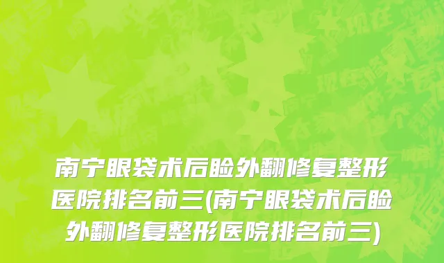 南宁眼袋术后睑外翻修复整形医院排名前三(南宁眼袋术后睑外翻修复整形医院排名前三)