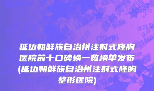 延边朝鲜族自治州注射式隆胸医院前十口碑榜一览榜单发布(延边朝鲜族自治州注射式隆胸整形医院)