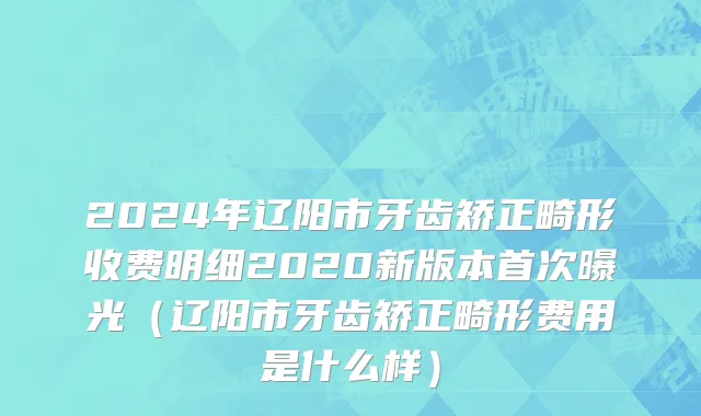 2024年辽阳市牙齿矫正畸形收费明细2020新版本首次曝光（辽阳市牙齿矫正畸形费用是什么样）