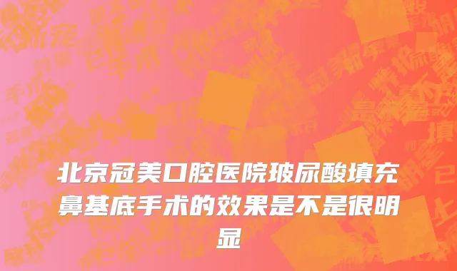北京冠美口腔医院玻尿酸填充鼻基底手术的效果是不是很明显
