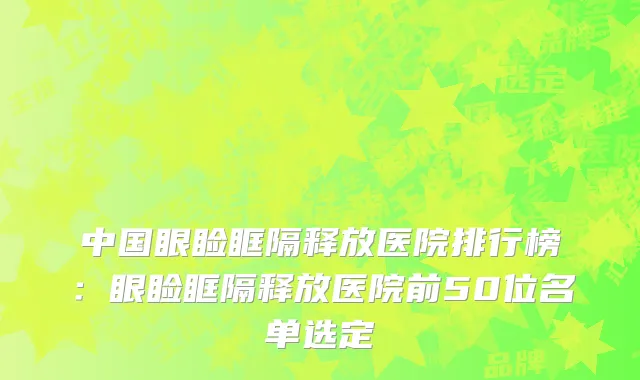 中国眼睑眶隔释放医院排行榜：眼睑眶隔释放医院前50位名单选定