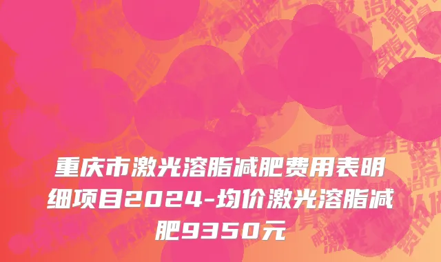 重庆市激光溶脂减肥费用表明细项目2024-均价激光溶脂减肥9350元
