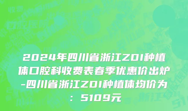 2024年四川省浙江ZDI种植体口腔科收费表春季优惠价出炉-四川省浙江ZDI种植体均价为：5109元