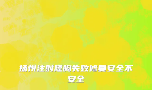 扬州注射隆胸失败修复安全不安全