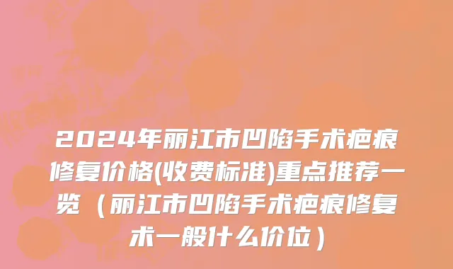 2024年丽江市凹陷手术疤痕修复价格(收费标准)重点推荐一览（丽江市凹陷手术疤痕修复术一般什么价位）