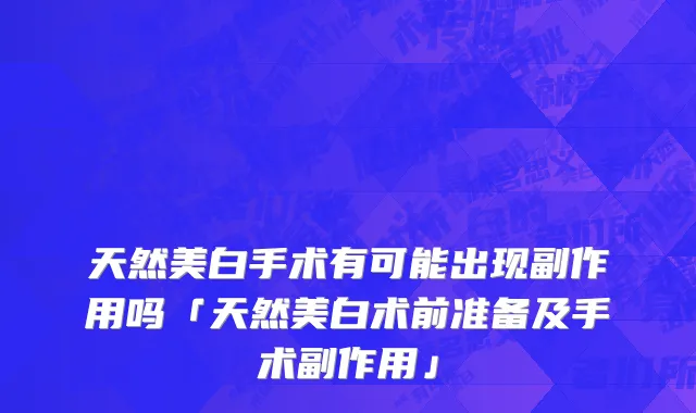 天然美白手术有可能出现副作用吗「天然美白术前准备及手术副作用」