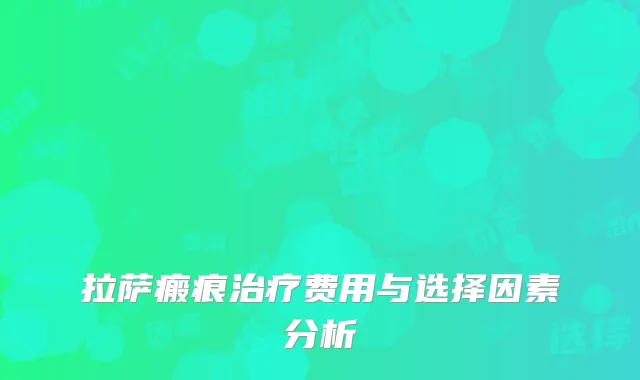 拉萨瘢痕治疗费用与选择因素分析