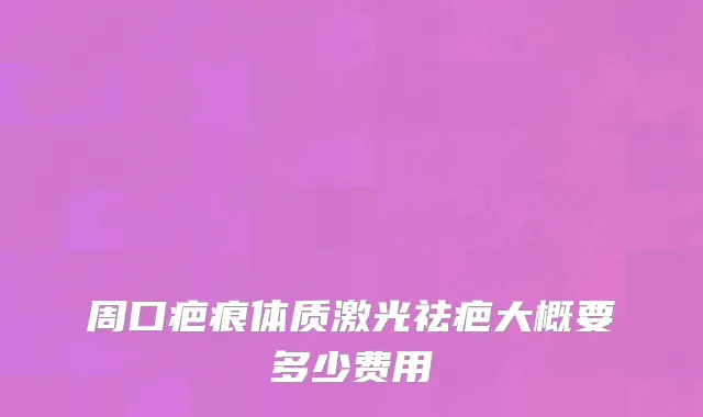 周口疤痕体质激光祛疤大概要多少费用