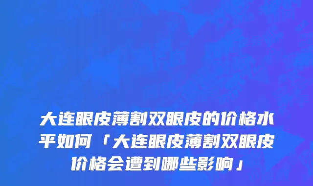 大连眼皮薄割双眼皮的价格水平如何「大连眼皮薄割双眼皮价格会遭到哪些影响」