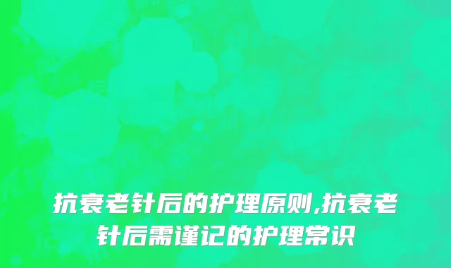 抗衰老针后的护理原则,抗衰老针后需谨记的护理常识