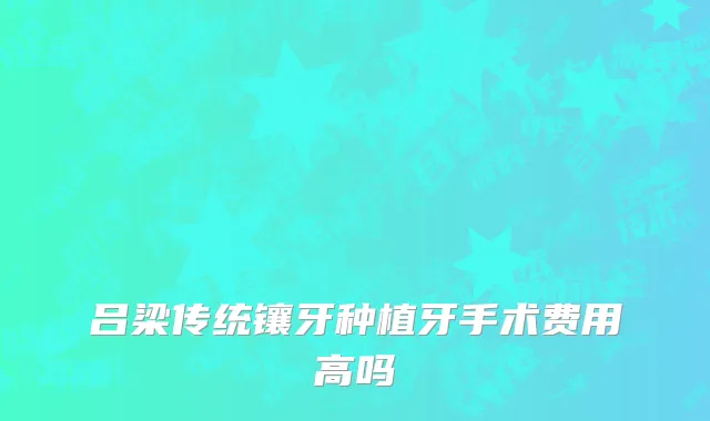 吕梁传统镶牙种植牙手术费用高吗