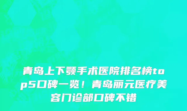 青岛上下颚手术医院排名榜top5口碑一览!青岛丽元医疗美容门诊部口碑不错