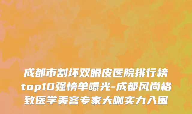成都市割坏双眼皮医院排行榜top10强榜单曝光-成都风尚格致医学美容专家大咖实力入围