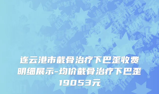 连云港市截骨治疗下巴歪收费明细展示-均价截骨治疗下巴歪19053元