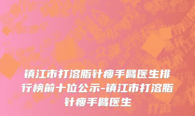 镇江市打溶脂针瘦手臂医生排行榜前十位公示-镇江市打溶脂针瘦手臂医生