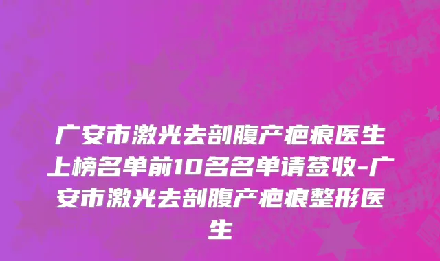 广安市激光去剖腹产疤痕医生上榜名单前10名名单请签收-广安市激光去剖腹产疤痕整形医生