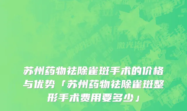 苏州药物祛除雀斑手术的价格与优势「苏州药物祛除雀斑整形手术费用要多少」