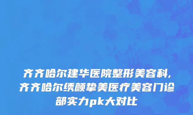 齐齐哈尔建华医院整形美容科,齐齐哈尔绣颜挚美医疗美容门诊部实力pk大对比