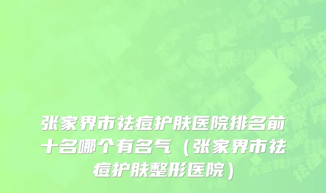 张家界市祛痘护肤医院排名前十名哪个有名气（张家界市祛痘护肤整形医院）