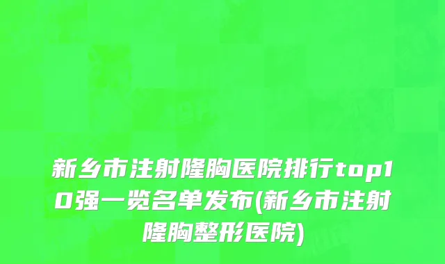 新乡市注射隆胸医院排行top10强一览名单发布(新乡市注射隆胸整形医院)