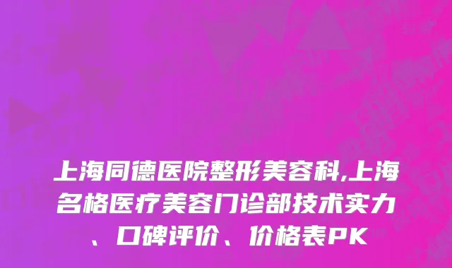 上海同德医院整形美容科,上海名格医疗美容门诊部技术实力、口碑评价、价格表PK