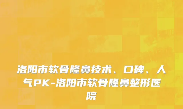 洛阳市软骨隆鼻技术、口碑、人气PK-洛阳市软骨隆鼻整形医院