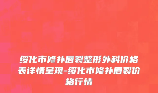 绥化市修补唇裂整形外科价格表详情呈现-绥化市修补唇裂价格行情