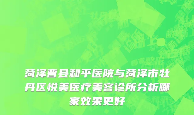 菏泽曹县和平医院与菏泽市牡丹区悦美医疗美容诊所分析哪家效果更好