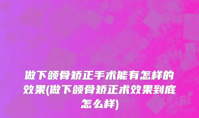 做下颌骨矫正手术能有怎样的效果(做下颌骨矫正术效果到底怎么样)