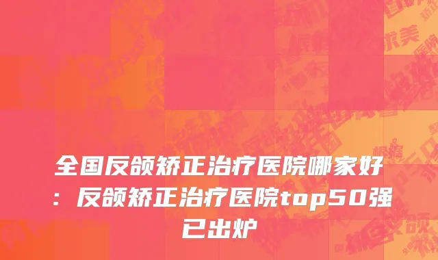 全国反颌矫正治疗医院哪家好：反颌矫正治疗医院top50强已出炉