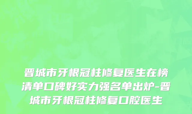 晋城市牙根冠柱修复医生在榜清单口碑好实力强名单出炉-晋城市牙根冠柱修复口腔医生