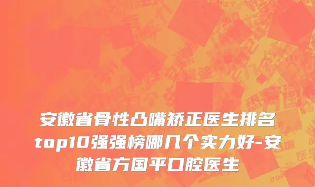 安徽省骨性凸嘴矫正医生排名top10强强榜哪几个实力好-安徽省方国平口腔医生