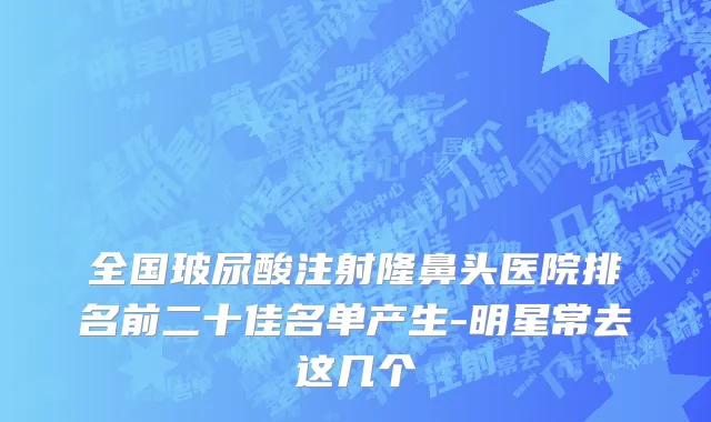 全国玻尿酸注射隆鼻头医院排名前二十佳名单产生-明星常去这几个