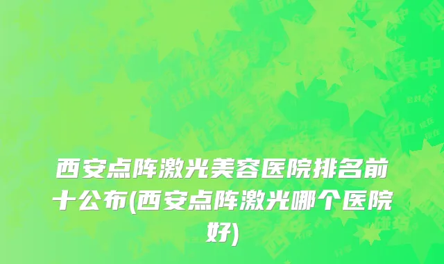 西安点阵激光美容医院排名前十公布(西安点阵激光哪个医院好)