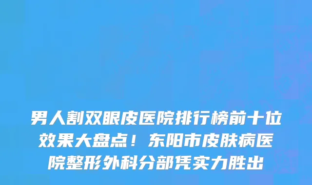 男人割双眼皮医院排行榜前十位效果大盘点!东阳市皮肤病医院整形外科分部凭实力胜出