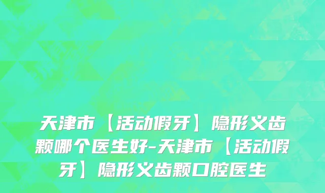 天津市【活动假牙】隐形义齿颗哪个医生好-天津市【活动假牙】隐形义齿颗口腔医生