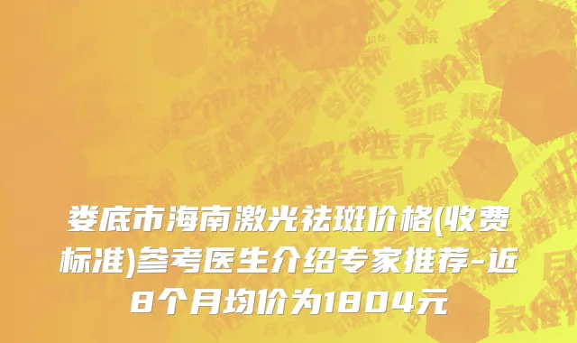 娄底市海南激光祛斑价格(收费标准)参考医生介绍专家推荐-近8个月均价为1804元