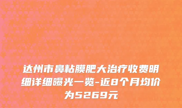 达州市鼻粘膜肥大治疗收费明细详细曝光一览-近8个月均价为5269元