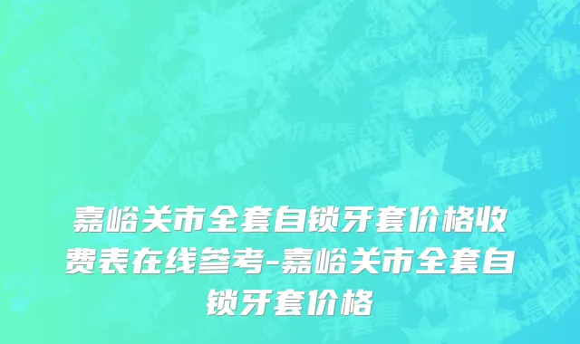 嘉峪关市全套自锁牙套价格收费表在线参考-嘉峪关市全套自锁牙套价格