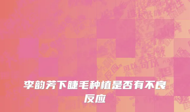 李韵芳下睫毛种植是否有不良反应