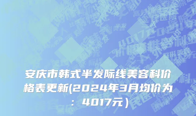 安庆市韩式半发际线美容科价格表更新(2024年3月均价为：4017元）