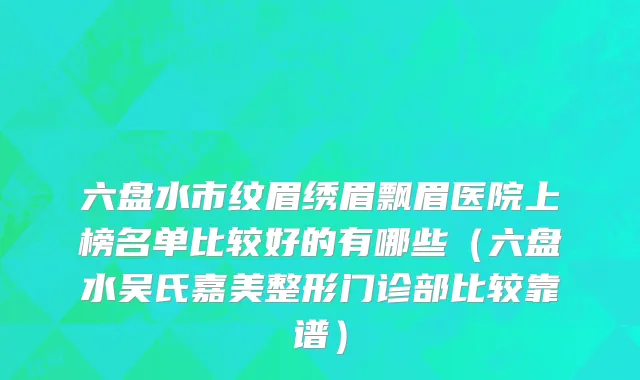 六盘水市纹眉绣眉飘眉医院上榜名单比较好的有哪些（六盘水吴氏嘉美整形门诊部比较靠谱）