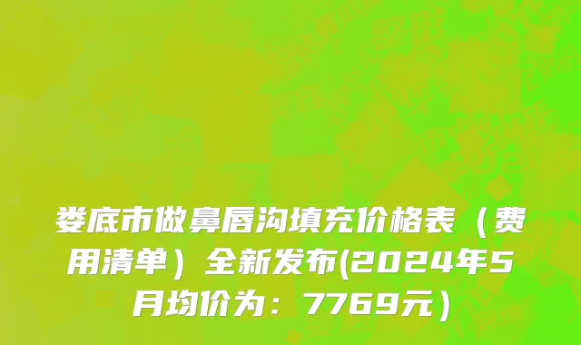 娄底市做鼻唇沟填充价格表（费用清单）全新发布(2024年5月均价为：7769元）