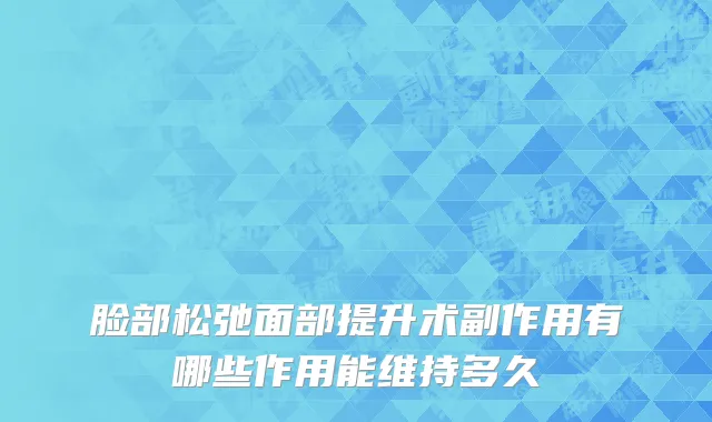 脸部松弛面部提升术副作用有哪些作用能维持多久