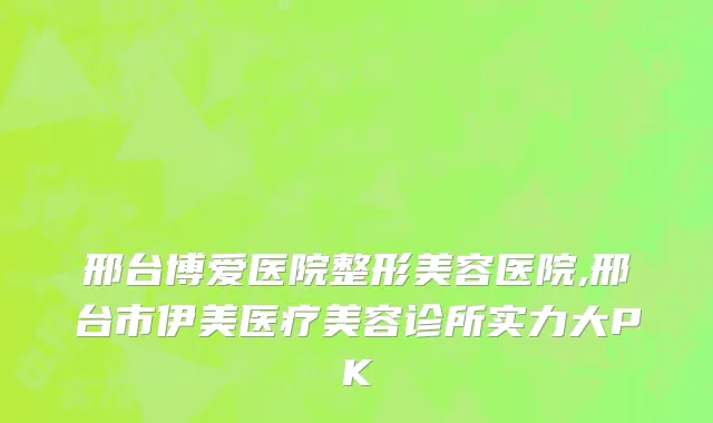 邢台博爱医院整形美容医院,邢台市伊美医疗美容诊所实力大PK