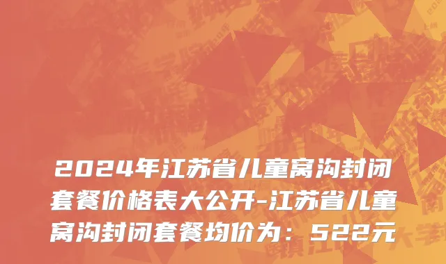 2024年江苏省儿童窝沟封闭套餐价格表大公开-江苏省儿童窝沟封闭套餐均价为：522元