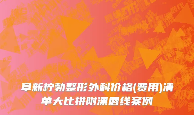 阜新柠勃整形外科价格(费用)清单大比拼附漂唇线案例