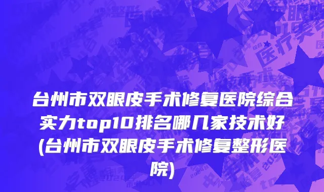 台州市双眼皮手术修复医院综合实力top10排名哪几家技术好(台州市双眼皮手术修复整形医院)
