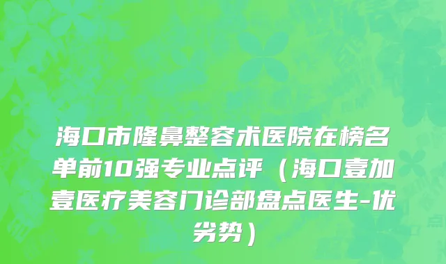 海口市隆鼻整容术医院在榜名单前10强专业点评（海口壹加壹医疗美容门诊部盘点医生-优劣势）
